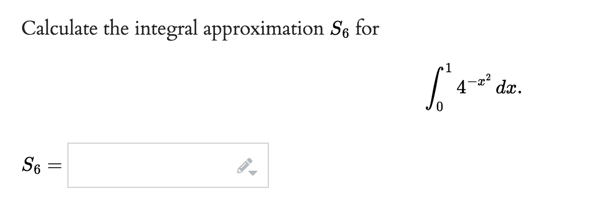 **Calculate the integral approximation \( S_6 \) for \( \int_0^1 4 - x^2 \, dx \).**

\( S_6 = \)

[Input Box]

This problem asks you to calculate the numerical approximation \(S_6\) for the given definite integral \( \int_0^1 4 - x^2 \, dx \). To solve this, you typically use methods such as Simpson's rule, which involves finding areas under curves through polynomial approximations, specifically through parabolic segments.

1. \( \int_0^1 4 - x^2 \, dx \): This is the integral you need to approximate, it measures the area under the curve \( y = 4 - x^2 \) from \( x = 0 \) to \( x = 1 \).
2. \( S_6 \): This notation typically represents an approximation using Simpson's rule with \( n = 6 \) subintervals.

To solve this integral:

- Divide the interval [0,1] into 6 subintervals.
- Apply Simpson's rule formula:
\[ S_6 = \frac{\Delta x}{3} \left[f(x_0) + 4\sum_{i=1,3,5} f(x_i) + 2\sum_{i=2,4} f(x_i) + f(x_6) \right] \]
where \( \Delta x = \frac{1-0}{6} = \frac{1}{6} \), and \( x_i \) are the endpoints of the subintervals.

**Note**: Ensure that the calculations and plots, if there were any diagrams or graphical explanations involved, precisely follow the interval and function evaluations to achieve the correct approximation.