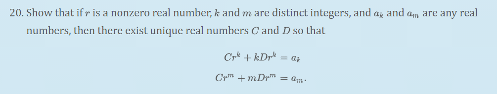 20. Show that if r is a nonzero real number, k and m are distinct integers, and az and am are any real
numbers, then there exist unique real numbers C and D so that
Cr* + kDr* = a;
Crm + mDr™ = am•
