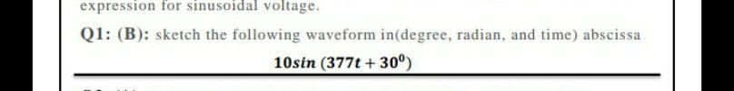 expression for sinusoidal voltage.
Q1: (B): sketch the following waveform in(degree, radian, and time) abscissa
10sin (377t +30⁰)