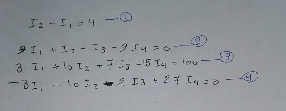 @
12-1₁ = 4
2
-
91₁ + 1 ₂ - 1 3 -9 14 = 0
3
3 I₁ + 10 I₂ + 7 13 -15 I4 = 100
Із
-31₁
lo 1₂2 13 + 2 714 = 0
-
4