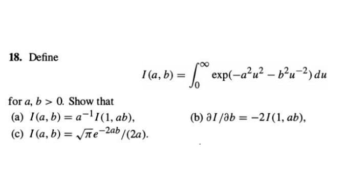 18. Define
I(a, b) =
for a, b 0. Show that
(a) I (a, b) = a¹1(1, ab),
(c) I (a, b)=√√e-2ab/(2a).
So exp(-a²u² - b²u^²) du
(b) al/ab= -21(1, ab),