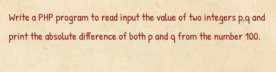 Write a PHP program to read input the value of two integers p,q and
print the absolute difference of both p and q from the number 100.
