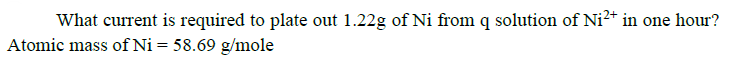 What current is required to plate out 1.22g of Ni from q solution of Ni2+ in one hour?
Atomic mass of Ni = 58.69 g/mole
