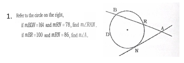 B
1. Refer to the circle on the right,
AR
if MBDN = 164 and mRN = 78, find m/RAN,
if mBR = 100 and mRN = 86, find m/A.
N
