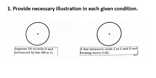 1. Provide necessary illustration in each given condition.
Segment YO of circle D and
intersected by line NB at 0.
A line intersects circle J at C and D and
forming sector CJD.
