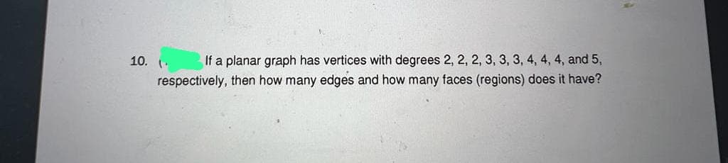 10. (.
If a planar graph has vertices with degrees 2, 2, 2, 3, 3, 3, 4, 4, 4, and 5,
respectively, then how many edges and how many faces (regions) does it have?