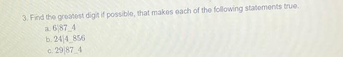 3. Find the greatest digit if possible, that makes each of the following statements true.
a. 6187_4
b. 24/4_856
c. 29187 4