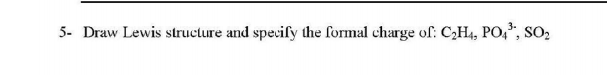 5- Draw Lewis structure and specify the formal charge of: C2H4, PO,*, SO2
