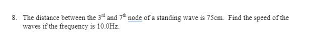 8. The distance between the 3rd and 7h node of a standing wave is 75cm. Find the speed of the
waves if the frequency is 10.0Hz.
