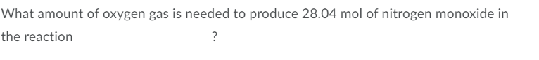 What amount of oxygen gas is needed to produce 28.04 mol of nitrogen monoxide in
the reaction
?
