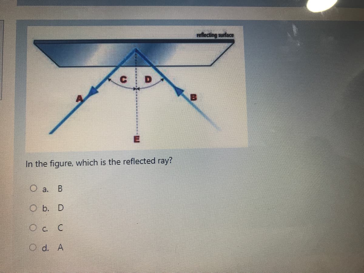 rellecting surface
In the figure, which is the reflected ray?
O a.
O b. D
O c. C
O d. A
