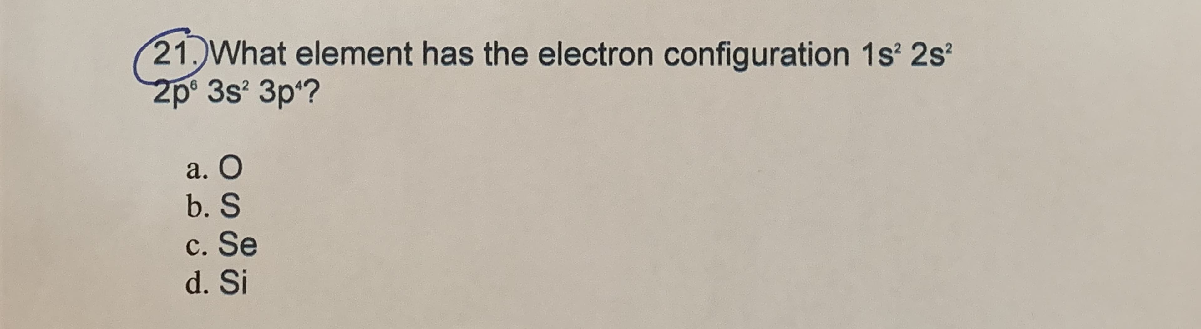 21 What element has the electron configuration 1s 2s²
2p° 3s² 3p?
a. O
b. S
c. Se
d. Si
