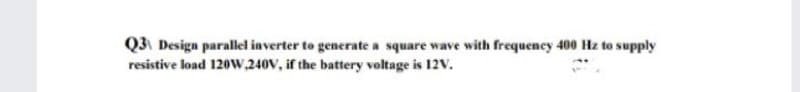 Q3 Design parallel inverter to generate a square wave with frequency 400 Hz to supply
resistive load 120w.240V, if the battery voltage is 12V.
