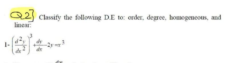 Q2] Classify the following D.E to: order, degree, homogeneous, and
linear:
3
dy
dx
-2y=x
dv
dx 2