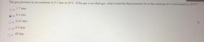 The gas pressure in an container is 5.3 atm at 20°C. If the gas in n ideal gas what would the final prere be in the omtaimer if it were hested to 18S C
17 atuu
04
8.3 atm
0.29 atm
4.9 atm
OD.
49 atm
OE
