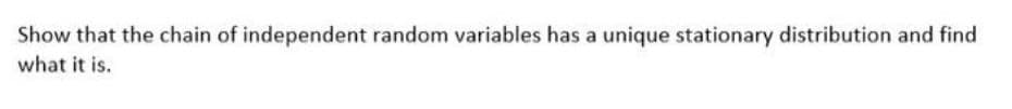 Show that the chain of independent random variables has a unique stationary distribution and find
what it is.