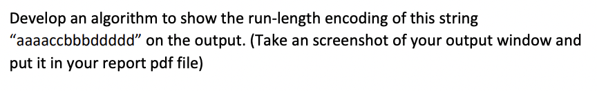 Develop an algorithm to show the run-length encoding of this string
"aaaaccbbbddddd" on the output. (Take an screenshot of your output window and
put it in your report pdf file)
