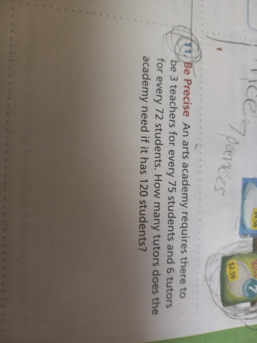 ee oaences
$4.56
KIGE
RUNCE
$2.59
11, Be Precise An arts academy requires there to
be 3 teachers for every 75 students and 6 tutors
for
every
72 students. How many tutors does the
academy need if it has 120 students?
