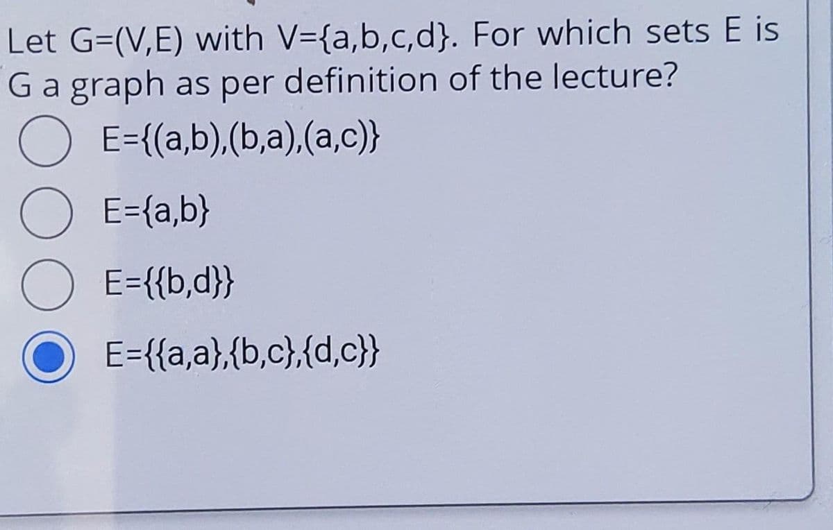 Let G=(V,E) with V={a,b,c,d}. For which sets E is
G a graph as per definition of the lecture?
O
E={(a,b),(b,a),(a,c)}
O E={a,b}
O E={{b,d}}
E={{a,a},{b,c},{d,c}}