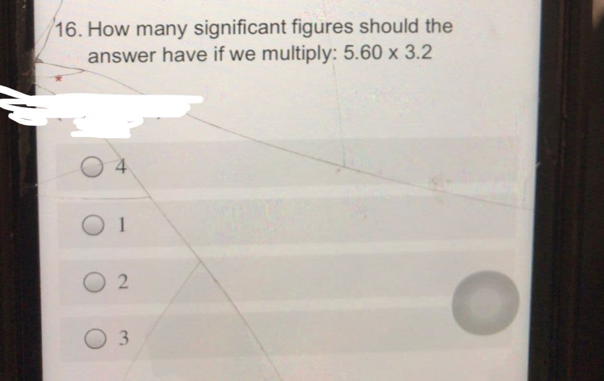 16. How many significant figures should the
answer have if we multiply: 5.60 x 3.2
O 1
O 2
O 3
