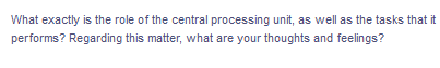 What exactly is the role of the central processing unit, as well as the tasks that it
performs? Regarding this matter, what are your thoughts and feelings?