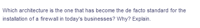 Which architecture is the one that has become the de facto standard for the
installation of a firewall in today's businesses? Why? Explain.