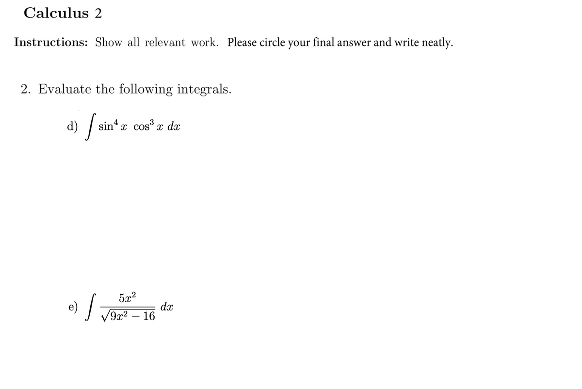 Calculus 2
Instructions: Show all relevant work. Please circle your final answer and write neatly.
2. Evaluate the following integrals.
d) / sin*r cos"z dr
4
5x2
e)
dx
V9x2 – 16
