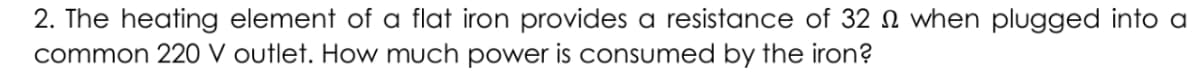 2. The heating element of a flat iron provides a resistance of 32 N when plugged into a
common 220 V outlet. How much power is consumed by the iron?
