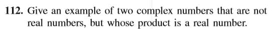 112. Give an example of two complex numbers that are not
real numbers, but whose product is a real number.
