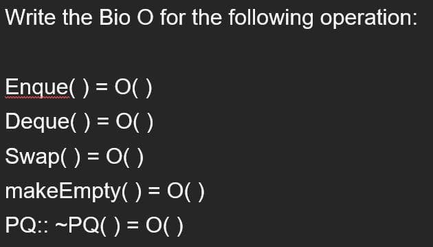 Write the Bio O for the following operation:
Enque( ) = 0( )
%3D
Deque( ) = O( )
Swap( ) = 0( )
%3D
makeEmpty( ) = O()
PQ:: -PQ( ) = O( )
%3D
