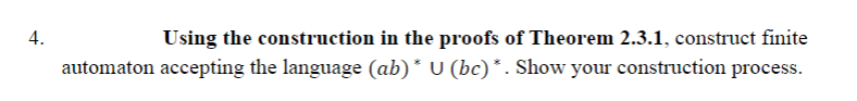 4.
Using the construction in the proofs of Theorem 2.3.1, construct finite
automaton accepting the language (ab)* U (bc) *. Show your construction process.
