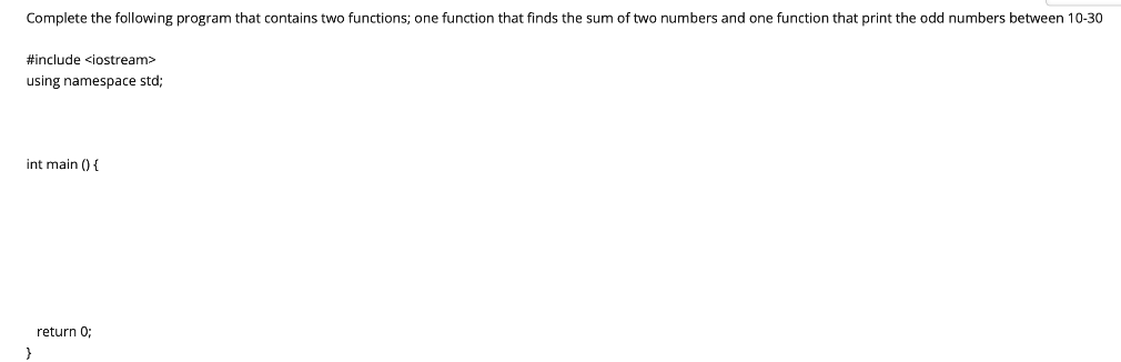 Complete the following program that contains two functions; one function that finds the sum of two numbers and one function that print the odd numbers between 10-30
#include <iostream>
using namespace std;
int main () {
return 0;
