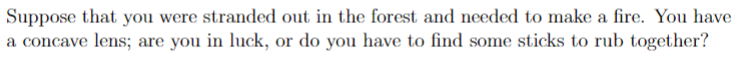 Suppose that you were stranded out in the forest and needed to make a fire. You have
a concave lens; are you in luck, or do you have to find some sticks to rub together?
