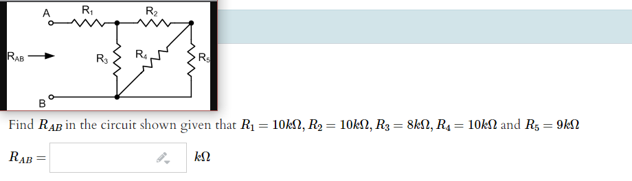 R,
R2
A
R4
Rs
RAB
R3
В
Find RAB in the circuit shown given that R1 = 10kN, R2 = 10kN, R3 = 8kN, R4= 10kN and R5 = 9kN
kN
RAB
