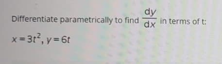 dy
in terms of t:
Differentiate parametrically to find
dx
x=3t2, y= 6t
