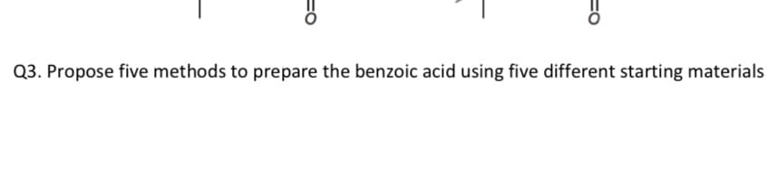 =O
=O
Q3. Propose five methods to prepare the benzoic acid using five different starting materials