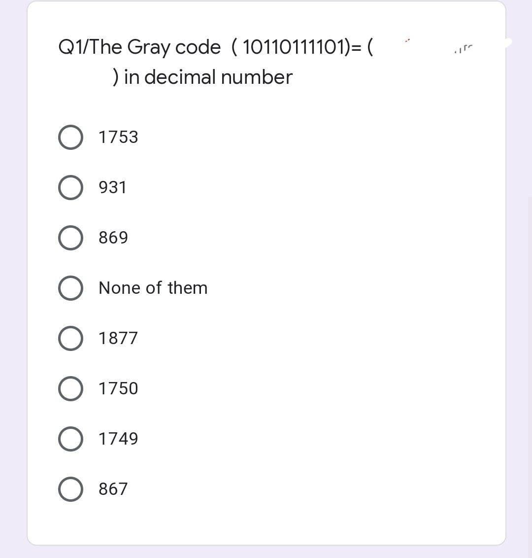 Q1/The Gray code ( 10110111101)= (
) in decimal number
1753
931
869
None of them
1877
1750
1749
867
