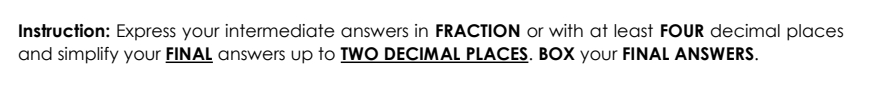 Instruction: Express your intermediate answers in FRACTION or with at least FOUR decimal places
and simplify your FINAL answers up to TWO DECIMAL PLACES. BOX your FINAL ANSWERS.