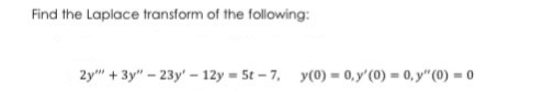 Find the Laplace transform of the following:
2y+3y" - 23y' - 12y = 5t-7, y(0) = 0, y' (0) = 0, y" (0) = 0