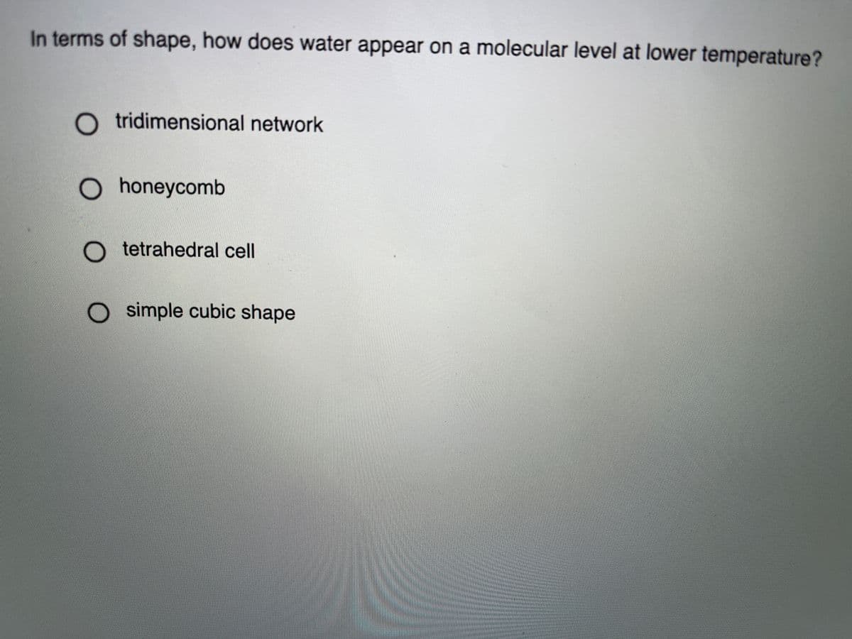 In terms of shape, how does water appear on a molecular level at lower temperature?
O tridimensional network
O honeycomb
tetrahedral cell
O simple cubic shape
