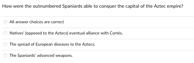 How were the outnumbered Spaniards able to conquer the capital of the Aztec empire?
All answer choices are correct
Natives' (opposed to the Aztecs) eventual alliance with Cortés.
The spread of European diseases to the Aztecs.
O The Spaniards' advanced weapons.
