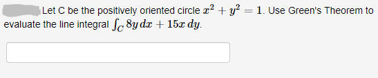 Let C be the positively oriented circle z? + y? = 1. Use Green's Theorem to
evaluate the line integral Sc 8y dx + 15x dy.
