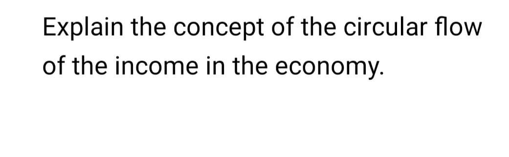 Explain the concept of the circular flow
of the income in the economy.
