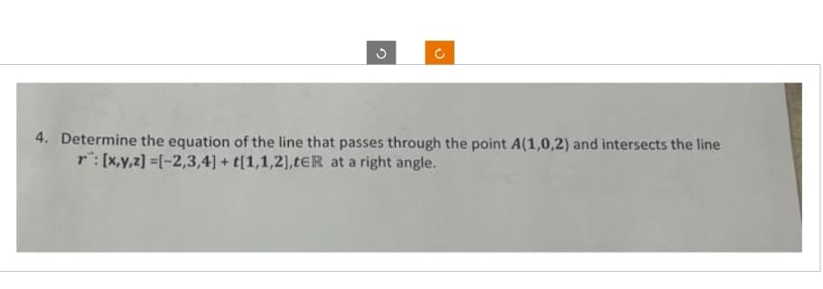 G
ü
4. Determine the equation of the line that passes through the point A(1,0,2) and intersects the line
r: [x,y,z] =[-2,3,4]+ t[1,1,2],tER at a right angle.