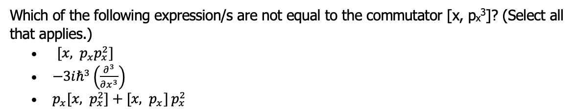 Which of the following expression/s are not equal to the commutator [x, px³]? (Select all
that applies.)
[x, PxP²]
-3iħ³ (³)
●
●
Px[x, p²] + [x, px]p²