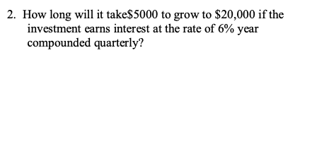 2. How long will it take$5000 to grow to $20,000 if the
investment earns interest at the rate of 6% year
compounded quarterly?
