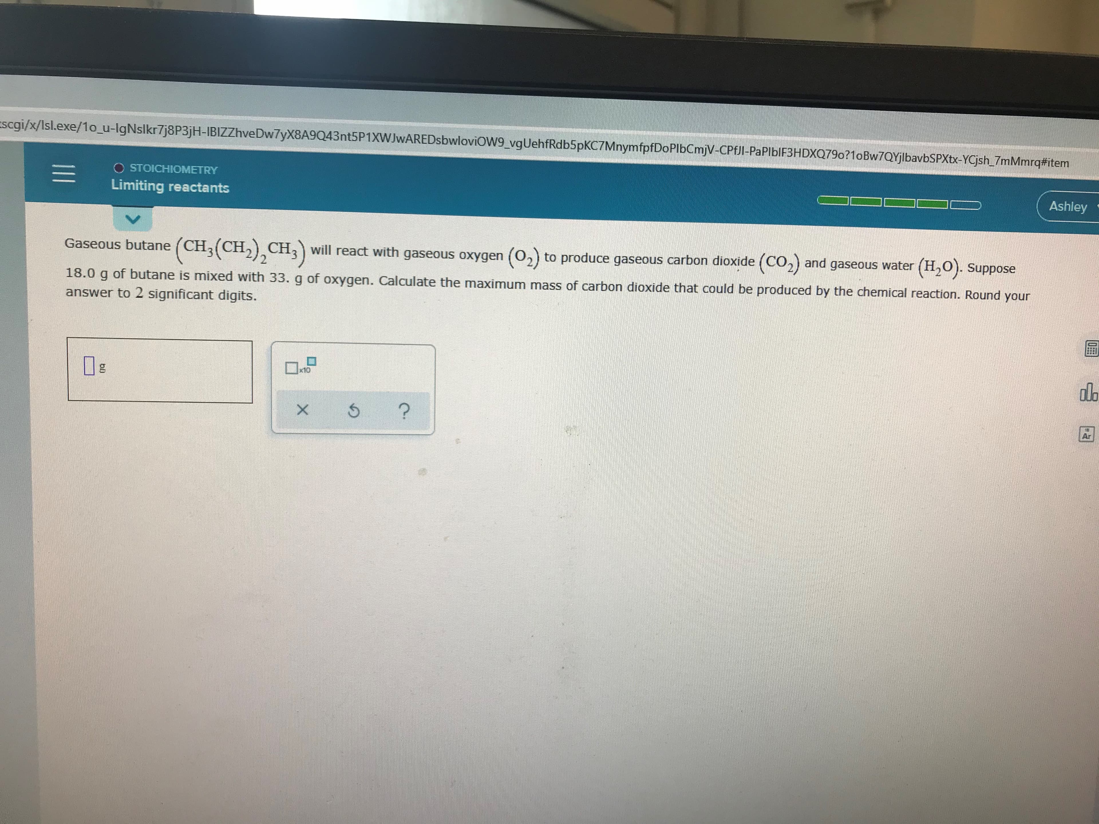 Gaseous butane (CH,(CH,), CH,) will react with gaseous oxygen (0,) to produce gaseous carbon dioxide (CO,) and gaseous water (H,0). Suppose
18.0 g of butane is mixed with 33. g of oxygen. Calculate the maximum mass of carbon dioxide that could be produced by the chemical reaction. Round your
answer to 2 significant digits.
