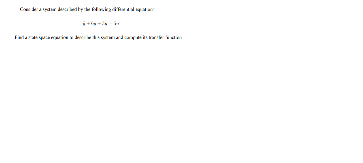 Consider a system described by the following differential equation:
ÿ + 6ỷ + 3y = 5u
Find a state space equation to describe this system and compute its transfer function.
