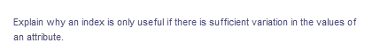 Explain why an index is only useful if there is sufficient variation in the values of
an attribute.