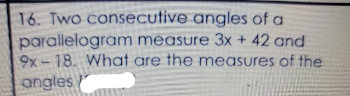 16. Two consecutive angles of a
parallelogram measure 3x + 42 and
9x-18. What are the measures of the
angles
